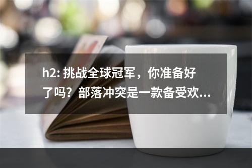 h2: 挑战全球冠军，你准备好了吗？部落冲突是一款备受欢迎的游戏，许多玩家一直追求成为全球冠军。现在，2021年的全球总冠军挑战来了，你准备好向世界展示你的实力