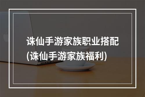 诛仙手游家族职业搭配(诛仙手游家族福利)