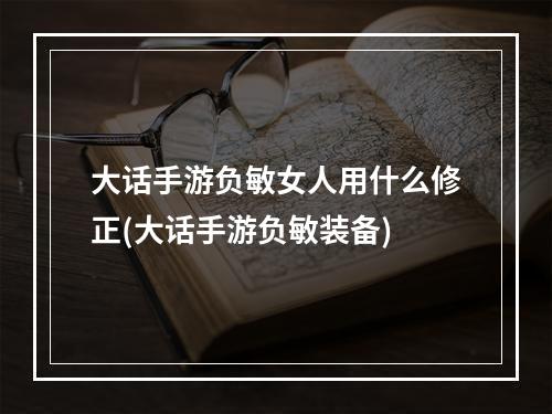 大话手游负敏女人用什么修正(大话手游负敏装备)