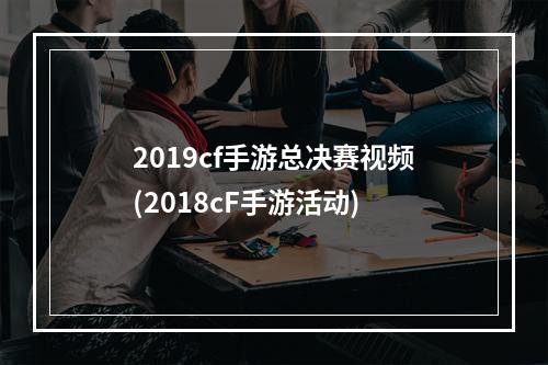 2019cf手游总决赛视频(2018cF手游活动)