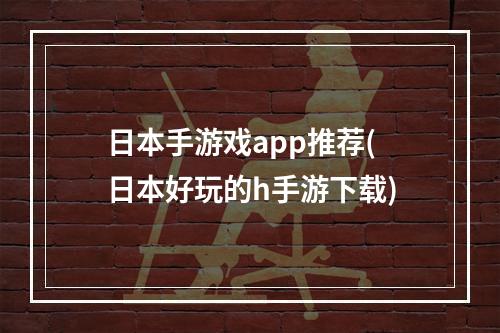 日本手游戏app推荐(日本好玩的h手游下载)