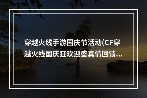 穿越火线手游国庆节活动(CF穿越火线国庆狂欢迎盛真情回馈送福利活动介绍与网址)