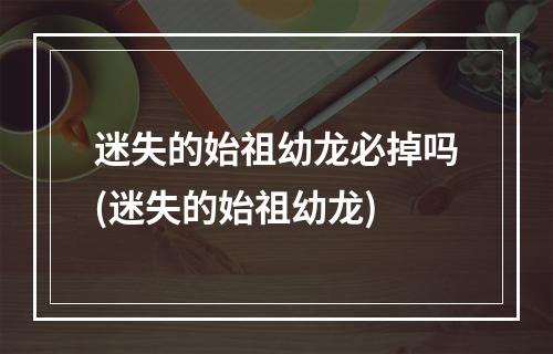 迷失的始祖幼龙必掉吗(迷失的始祖幼龙)