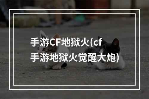 手游CF地狱火(cf手游地狱火觉醒大炮)