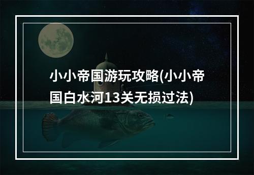 小小帝国游玩攻略(小小帝国白水河13关无损过法)