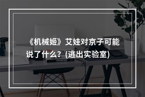 《机械姬》艾娃对京子可能说了什么？(逃出实验室)