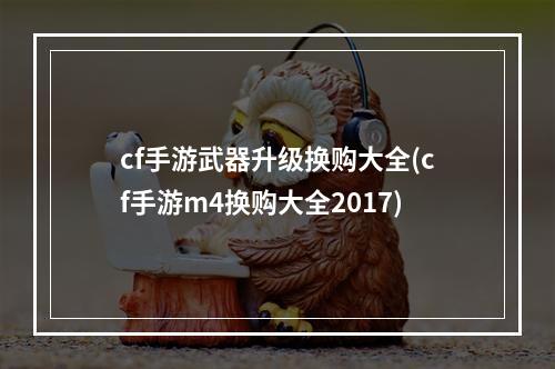 cf手游武器升级换购大全(cf手游m4换购大全2017)