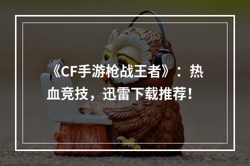 《CF手游枪战王者》：热血竞技，迅雷下载推荐！