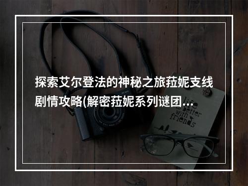 探索艾尔登法的神秘之旅菈妮支线剧情攻略(解密菈妮系列谜团)