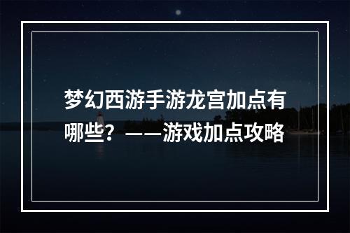 梦幻西游手游龙宫加点有哪些？——游戏加点攻略