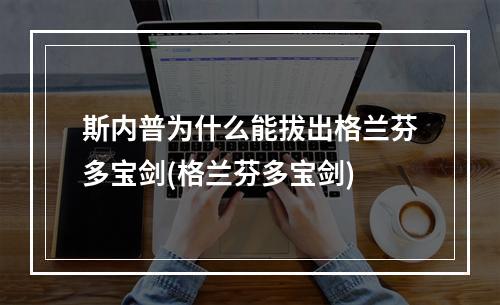 斯内普为什么能拔出格兰芬多宝剑(格兰芬多宝剑)