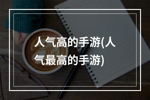 人气高的手游(人气最高的手游)