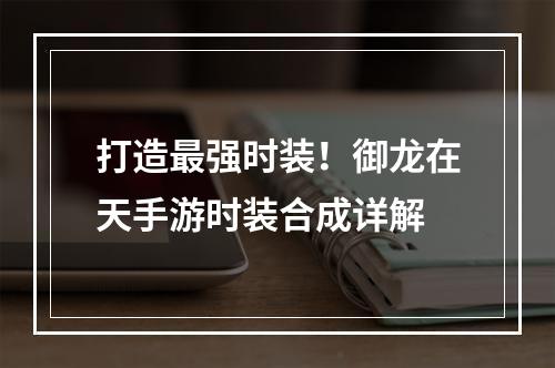 打造最强时装！御龙在天手游时装合成详解