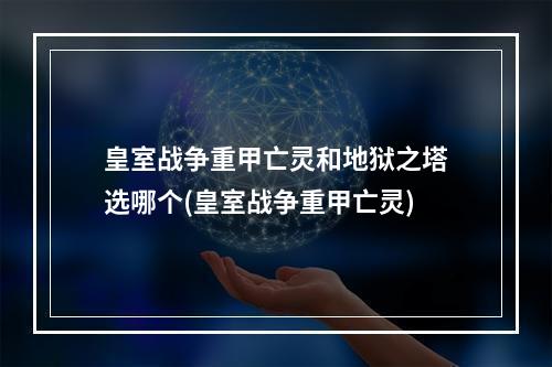 皇室战争重甲亡灵和地狱之塔选哪个(皇室战争重甲亡灵)