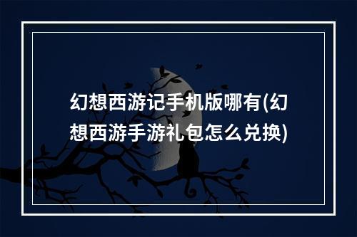 幻想西游记手机版哪有(幻想西游手游礼包怎么兑换)