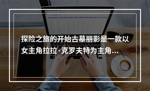 探险之旅的开始古墓丽影是一款以女主角拉拉·克罗夫特为主角的优秀探险类游戏，十年的时间让这款游戏的经典地位更加深入人心。玩家们将和拉拉一同探索神秘的古墓墓穴、解谜