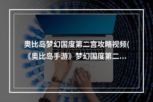 奥比岛梦幻国度第二宫攻略视频(《奥比岛手游》梦幻国度第二宫怎么玩 梦幻国度第二宫)