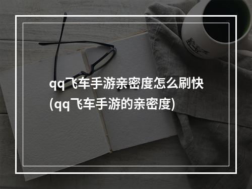 qq飞车手游亲密度怎么刷快(qq飞车手游的亲密度)