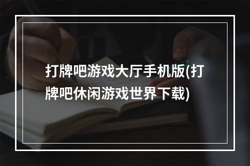 打牌吧游戏大厅手机版(打牌吧休闲游戏世界下载)