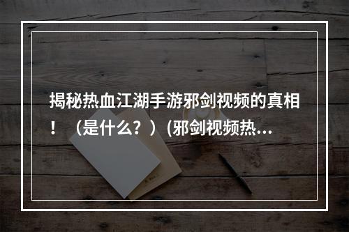 揭秘热血江湖手游邪剑视频的真相！（是什么？）(邪剑视频热血江湖手游新玩法全解析！（令人惊叹！）)