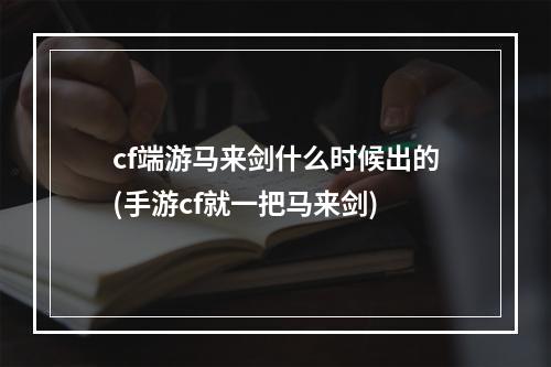 cf端游马来剑什么时候出的(手游cf就一把马来剑)