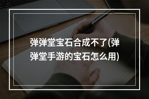 弹弹堂宝石合成不了(弹弹堂手游的宝石怎么用)