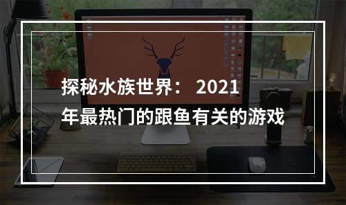 探秘水族世界： 2021年最热门的跟鱼有关的游戏