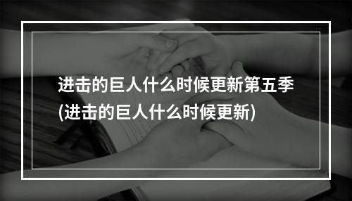 进击的巨人什么时候更新第五季(进击的巨人什么时候更新)