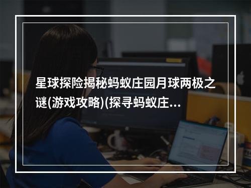 星球探险揭秘蚂蚁庄园月球两极之谜(游戏攻略)(探寻蚂蚁庄园月球的另一面(游戏趣闻))