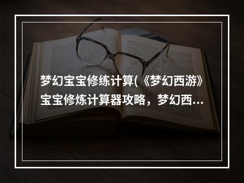 梦幻宝宝修练计算(《梦幻西游》宝宝修炼计算器攻略，梦幻西游bb修炼计算)