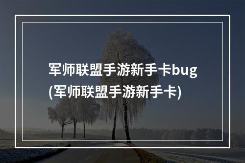 军师联盟手游新手卡bug(军师联盟手游新手卡)