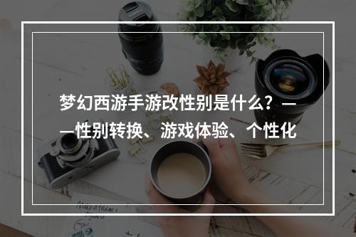 梦幻西游手游改性别是什么？——性别转换、游戏体验、个性化