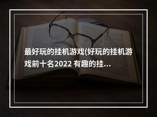 最好玩的挂机游戏(好玩的挂机游戏前十名2022 有趣的挂机游戏有哪些 )