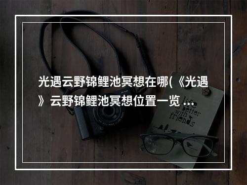 光遇云野锦鲤池冥想在哪(《光遇》云野锦鲤池冥想位置一览 光遇 )