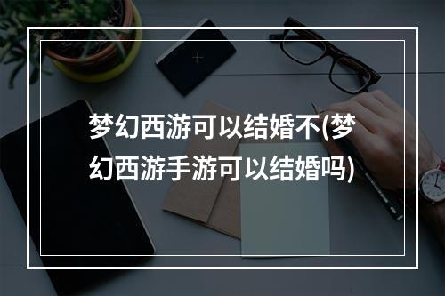 梦幻西游可以结婚不(梦幻西游手游可以结婚吗)