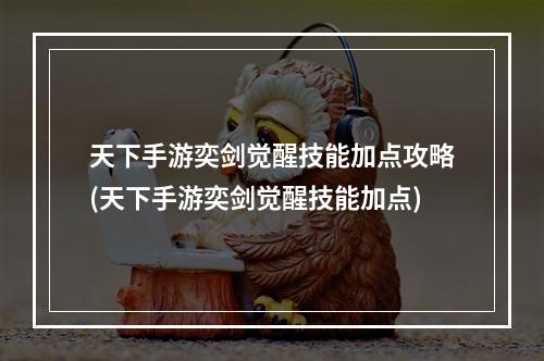 天下手游奕剑觉醒技能加点攻略(天下手游奕剑觉醒技能加点)