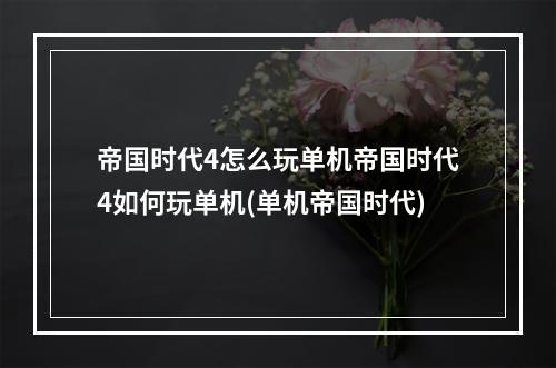 帝国时代4怎么玩单机帝国时代4如何玩单机(单机帝国时代)