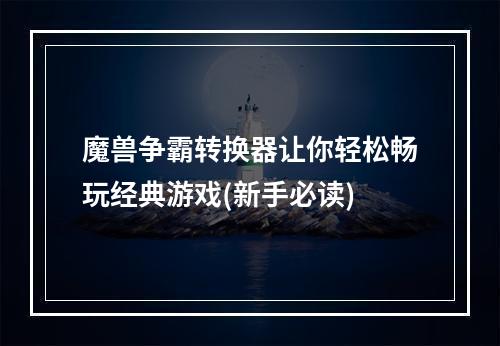 魔兽争霸转换器让你轻松畅玩经典游戏(新手必读)