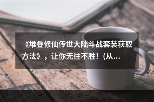 《堆叠修仙传世大陆斗战套装获取方法》，让你无往不胜！(从装备入手) (《斗战套装轻松获得，让你成为修仙之王！》(从任务入手))