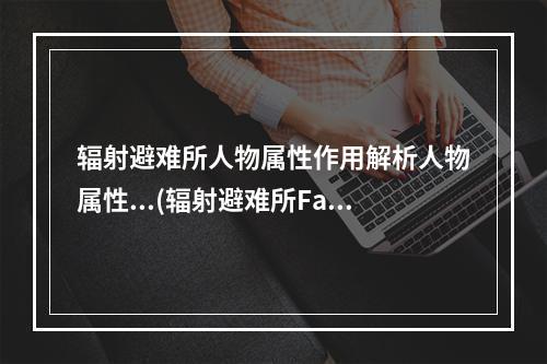 辐射避难所人物属性作用解析人物属性...(辐射避难所Fallout Shelter人物属性参数介绍及对应工作)