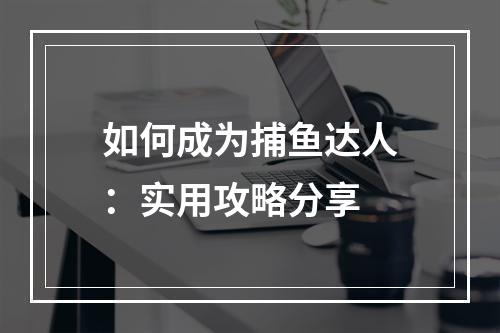 如何成为捕鱼达人：实用攻略分享