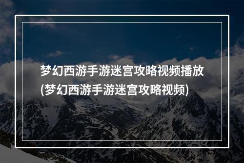 梦幻西游手游迷宫攻略视频播放(梦幻西游手游迷宫攻略视频)