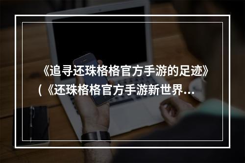 《追寻还珠格格官方手游的足迹》(《还珠格格官方手游新世界的闪耀启程》)