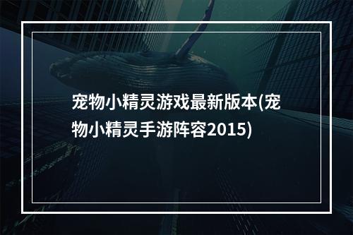 宠物小精灵游戏最新版本(宠物小精灵手游阵容2015)