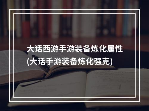 大话西游手游装备炼化属性(大话手游装备炼化强克)