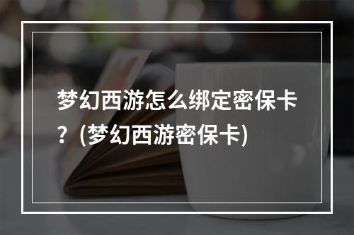 梦幻西游怎么绑定密保卡？(梦幻西游密保卡)