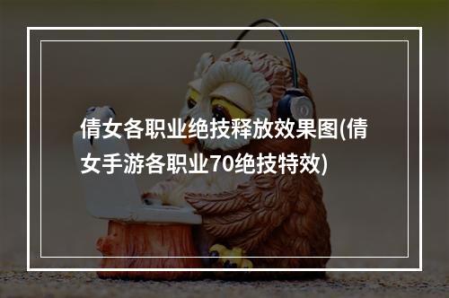 倩女各职业绝技释放效果图(倩女手游各职业70绝技特效)