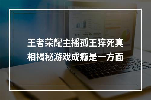 王者荣耀主播孤王猝死真相揭秘游戏成瘾是一方面