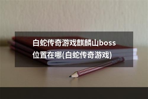 白蛇传奇游戏麒麟山boss位置在哪(白蛇传奇游戏)