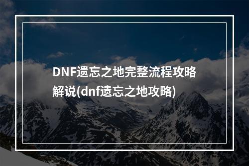 DNF遗忘之地完整流程攻略解说(dnf遗忘之地攻略)